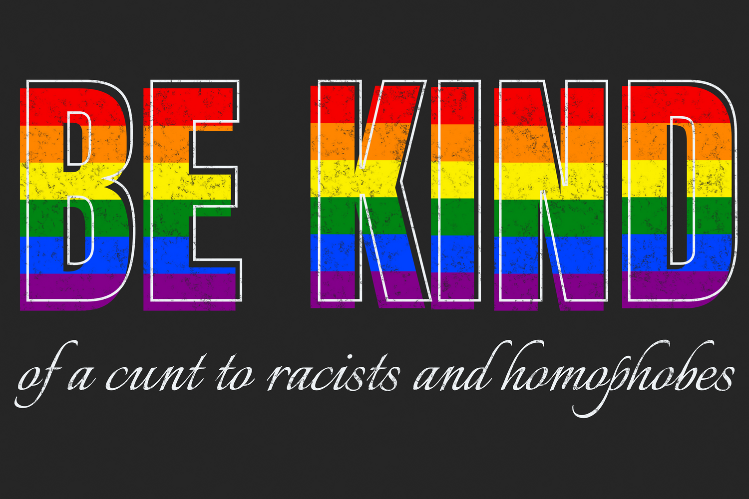 “BE KIND” in distressed rainbow text with the phrase “of a cunt to racists and homophobes” in cursive below, set against a vintage black background. A bold, satirical message blending Pride colors with sharp political commentary.